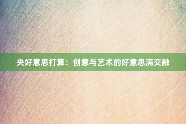央好意思打算：创意与艺术的好意思满交融