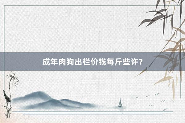 成年肉狗出栏价钱每斤些许？